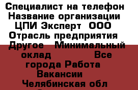 Специалист на телефон › Название организации ­ ЦПИ Эксперт, ООО › Отрасль предприятия ­ Другое › Минимальный оклад ­ 14 000 - Все города Работа » Вакансии   . Челябинская обл.,Снежинск г.